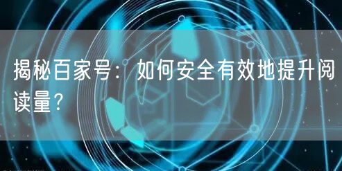 揭秘百家号：如何安全有效地提升阅读量？