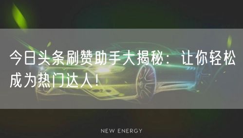 今日头条刷赞助手大揭秘：让你轻松成为热门达人！