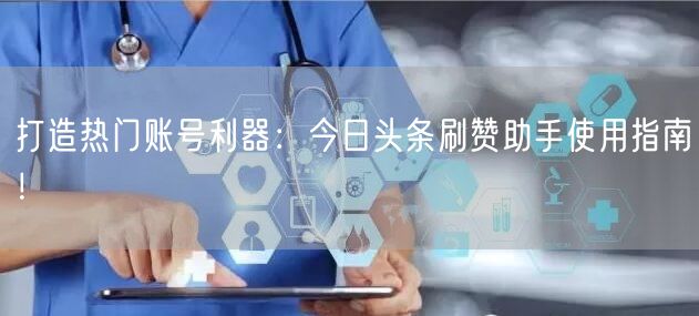 打造热门账号利器：今日头条刷赞助手使用指南！