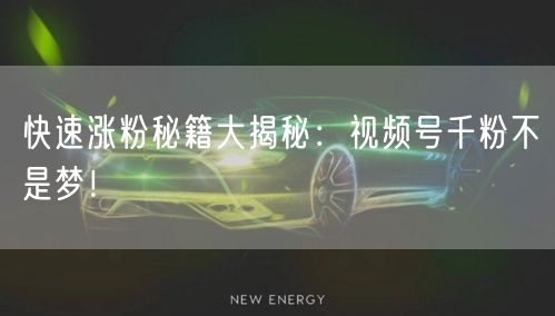 快速涨粉秘籍大揭秘:视频号千粉不是梦!