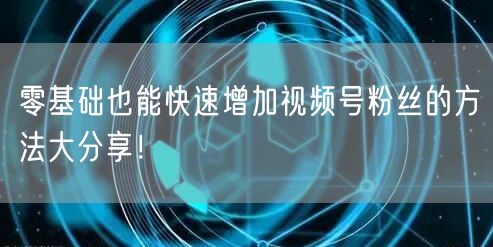 零基础也能快速增加视频号粉丝的方法大分享！