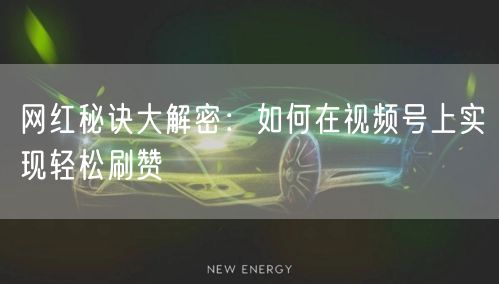 网红秘诀大解密：如何在视频号上实现轻松刷赞