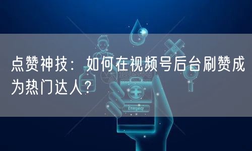 点赞神技：如何在视频号后台刷赞成为热门达人？