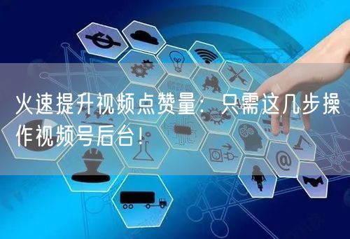 火速提升视频点赞量:只需这几步操作视频号后台!