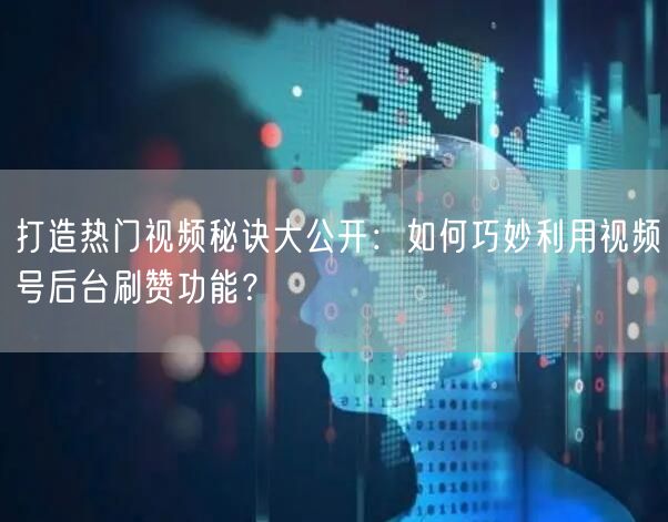 打造热门视频秘诀大公开:如何巧妙利用视频号后台刷赞功能?