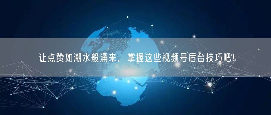 让点赞如潮水般涌来,掌握这些视频号后台技巧吧!