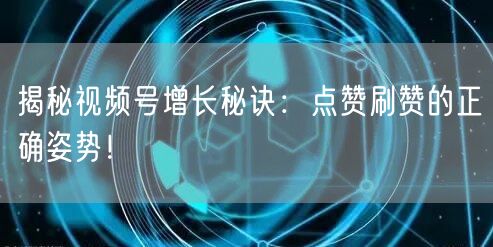 揭秘视频号增长秘诀：点赞刷赞的正确姿势！