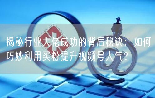 揭秘行业大佬成功的背后秘诀：如何巧妙利用买粉提升视频号人气？