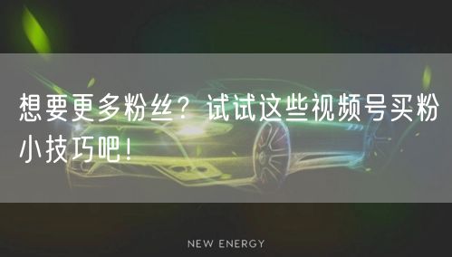 想要更多粉丝？试试这些视频号买粉小技巧吧！