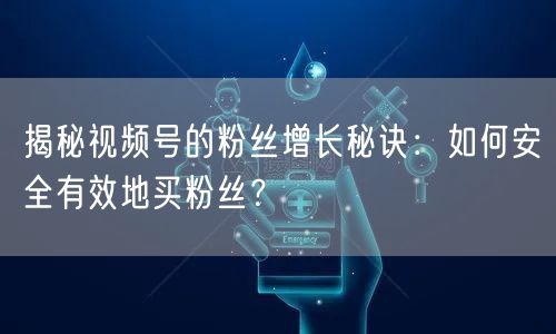 揭秘视频号的粉丝增长秘诀：如何安全有效地买粉丝？