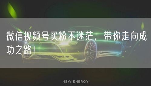 微信视频号买粉不迷茫,带你走向成功之路!