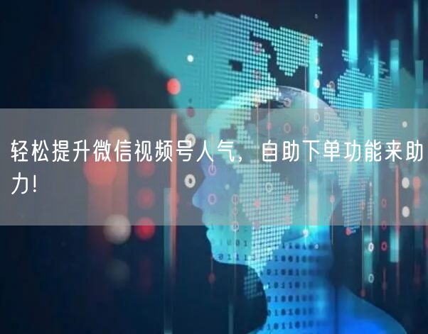 轻松提升微信视频号人气，自助下单功能来助力！