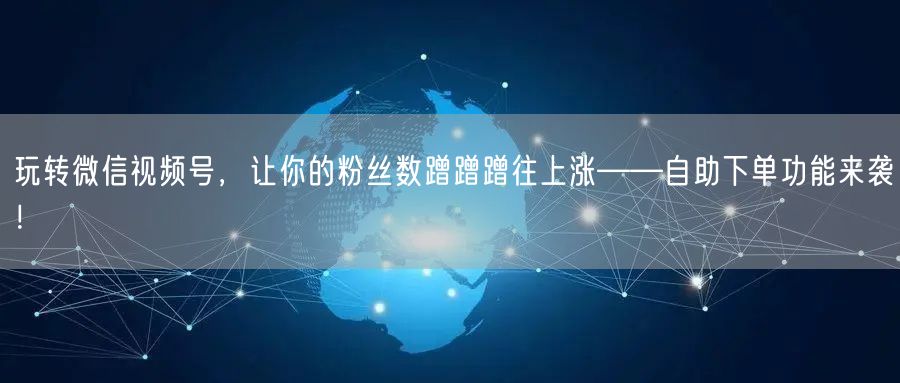 玩转微信视频号,让你的粉丝数蹭蹭蹭往上涨——自助下单功能来袭!