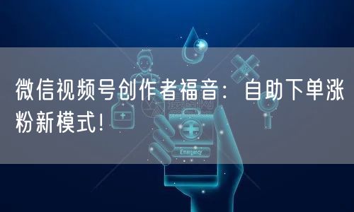 微信视频号创作者福音:自助下单涨粉新模式!