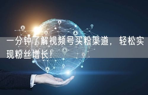一分钟了解视频号买粉渠道，轻松实现粉丝增长！