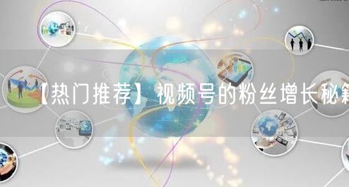 【热门推荐】视频号的粉丝增长秘籍！