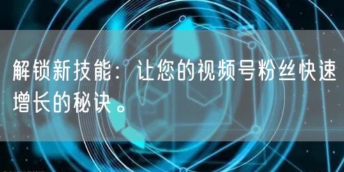 解锁新技能:让您的视频号粉丝快速增长的秘诀。