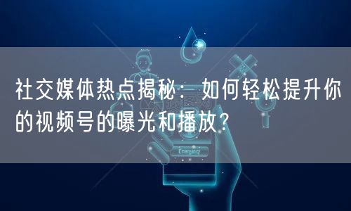 社交媒体热点揭秘：如何轻松提升你的视频号的曝光和播放？