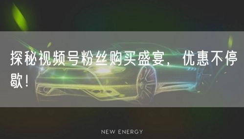 探秘视频号粉丝购买盛宴，优惠不停歇！