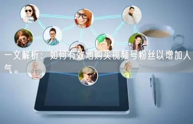 一文解析：如何有效地购买视频号粉丝以增加人气。