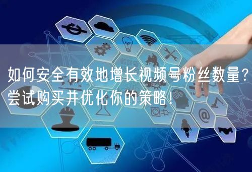 如何安全有效地增长视频号粉丝数量？尝试购买并优化你的策略！