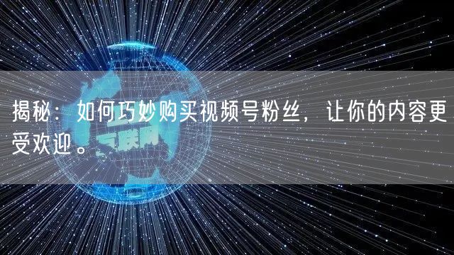 揭秘：如何巧妙购买视频号粉丝，让你的内容更受欢迎。
