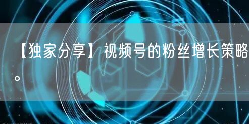 【独家分享】视频号的粉丝增长策略。