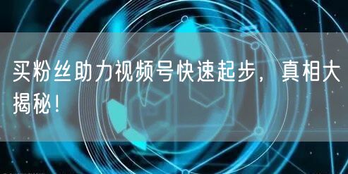 买粉丝助力视频号快速起步，真相大揭秘！