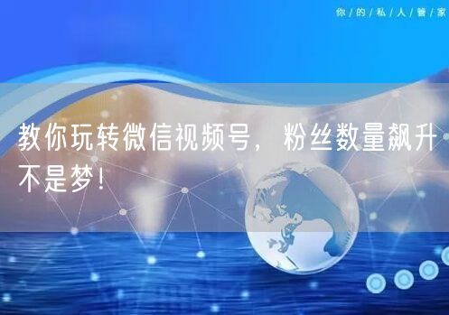 教你玩转微信视频号，粉丝数量飙升不是梦！