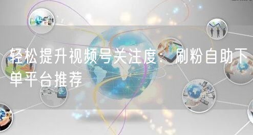 轻松提升视频号关注度：刷粉自助下单平台推荐