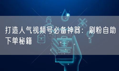 打造人气视频号必备神器：刷粉自助下单秘籍