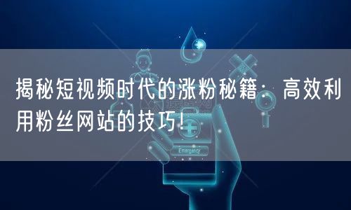 揭秘短视频时代的涨粉秘籍：高效利用粉丝网站的技巧！