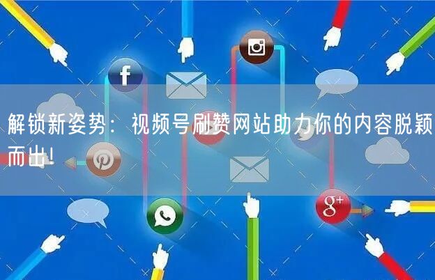 解锁新姿势：视频号刷赞网站助力你的内容脱颖而出！