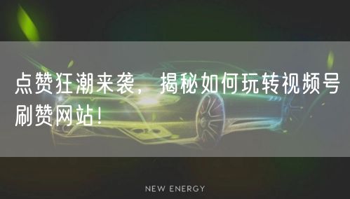 点赞狂潮来袭，揭秘如何玩转视频号刷赞网站！