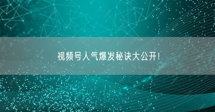 视频号人气爆发秘诀大公开！