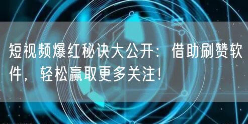 短视频爆红秘诀大公开：借助刷赞软件，轻松赢取更多关注！