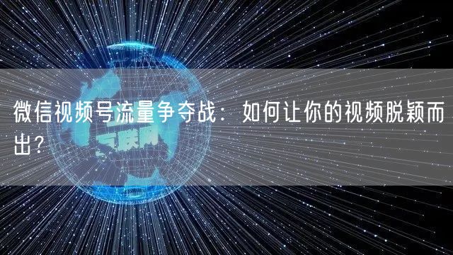微信视频号流量争夺战:如何让你的视频脱颖而出?