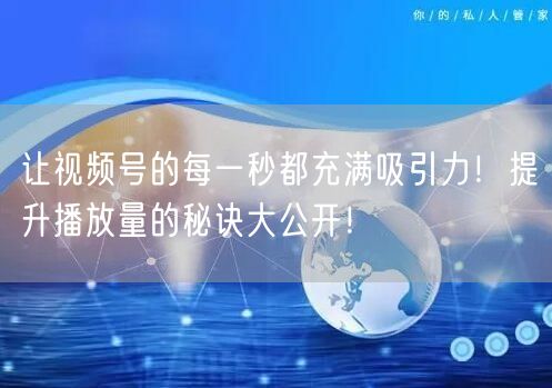 让视频号的每一秒都充满吸引力！提升播放量的秘诀大公开！