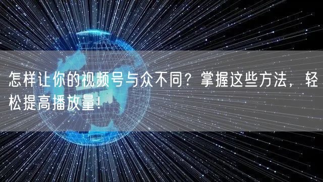 怎样让你的视频号与众不同？掌握这些方法，轻松提高播放量！