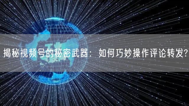 揭秘视频号的秘密武器：如何巧妙操作评论转发?