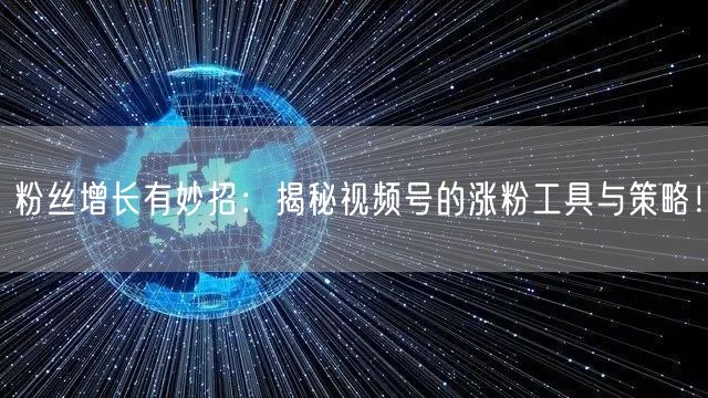 粉丝增长有妙招：揭秘视频号的涨粉工具与策略！