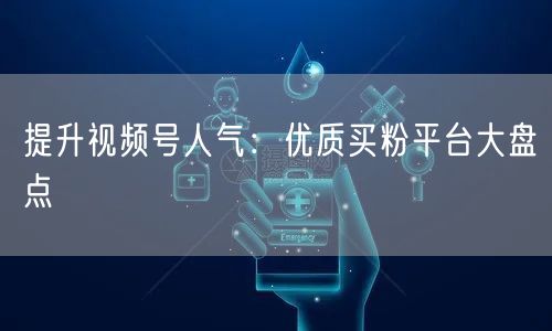 提升视频号人气：优质买粉平台大盘点