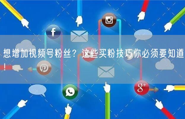 想增加视频号粉丝？这些买粉技巧你必须要知道！