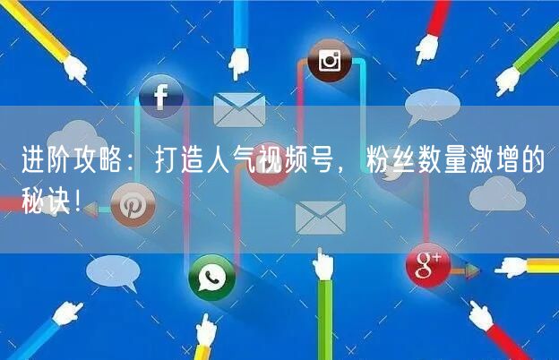 进阶攻略：打造人气视频号，粉丝数量激增的秘诀！