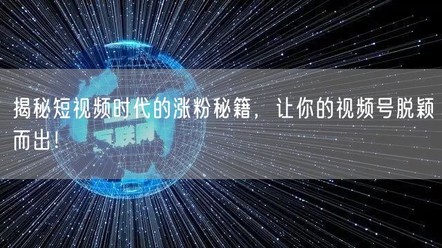 揭秘短视频时代的涨粉秘籍，让你的视频号脱颖而出！