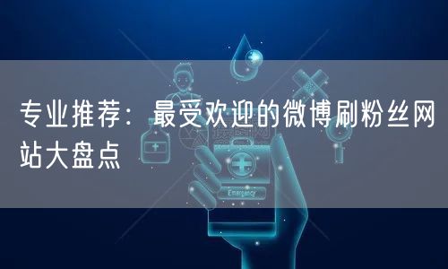 专业推荐：最受欢迎的微博刷粉丝网站大盘点