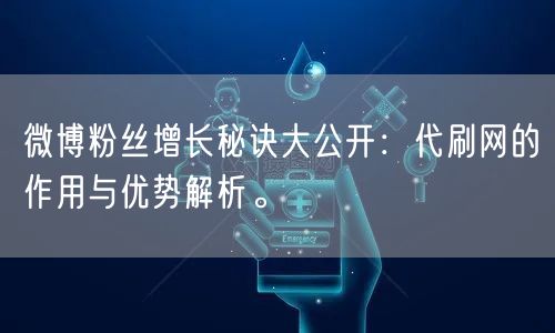 微博粉丝增长秘诀大公开：代刷网的作用与优势解析。