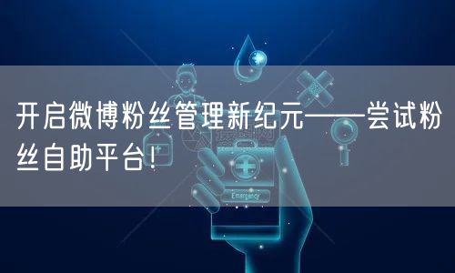 开启微博粉丝管理新纪元——尝试粉丝自助平台！