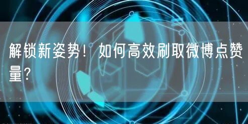 解锁新姿势！如何高效刷取微博点赞量？