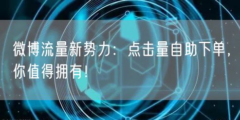 微博流量新势力：点击量自助下单，你值得拥有！